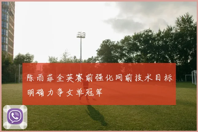 陈雨菲全英赛前强化网前技术目标明确力争女单冠军